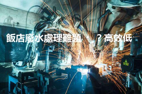 飯店廢水處理難題？高效低耗的解決方案探索！